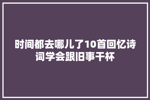 时间都去哪儿了10首回忆诗词学会跟旧事干杯