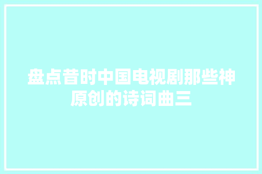 盘点昔时中国电视剧那些神原创的诗词曲三