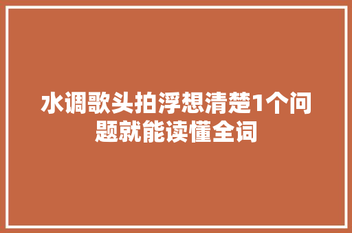 水调歌头拍浮想清楚1个问题就能读懂全词