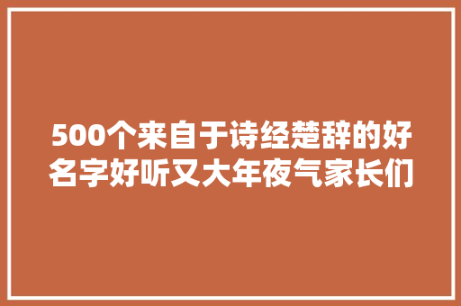 500个来自于诗经楚辞的好名字好听又大年夜气家长们别挑花眼
