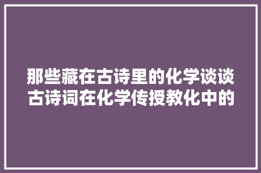 那些藏在古诗里的化学谈谈古诗词在化学传授教化中的运用