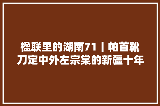楹联里的湖南71丨帕首靴刀定中外左宗棠的新疆十年