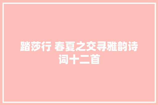 踏莎行 春夏之交寻雅韵诗词十二首