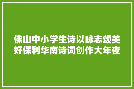 佛山中小学生诗以咏志颂美好保利华南诗词创作大年夜赛来了