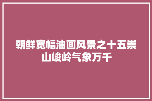 朝鲜宽幅油画风景之十五崇山峻岭气象万千