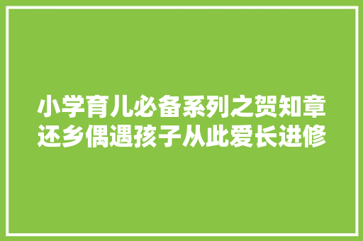 小学育儿必备系列之贺知章还乡偶遇孩子从此爱长进修