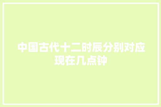 中国古代十二时辰分别对应现在几点钟