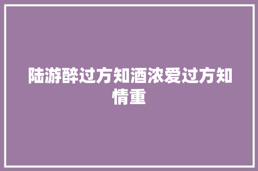 陆游醉过方知酒浓爱过方知情重