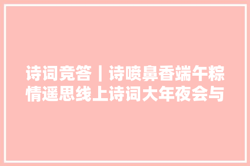 诗词竞答｜诗喷鼻香端午粽情遥思线上诗词大年夜会与您不见不散
