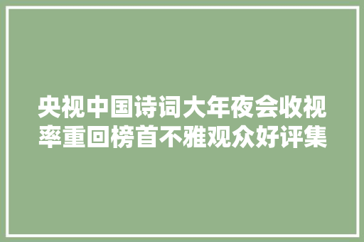 央视中国诗词大年夜会收视率重回榜首不雅观众好评集中在主持人进步