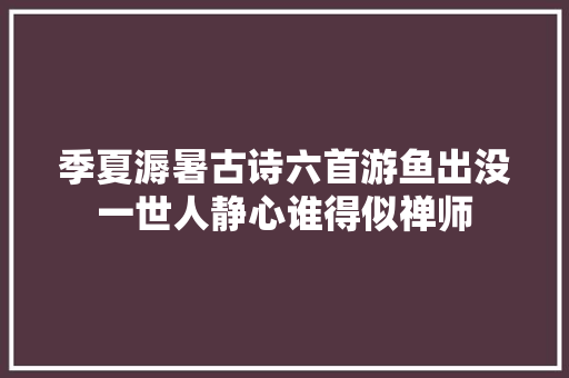 季夏溽暑古诗六首游鱼出没一世人静心谁得似禅师
