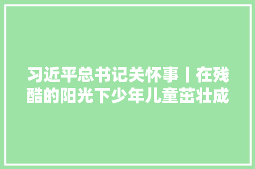 习近平总书记关怀事丨在残酷的阳光下少年儿童茁壮成长二三事