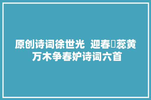 原创诗词徐世光  迎春嫰蕊黄 万木争春妒诗词六首