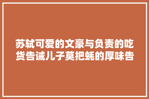 苏轼可爱的文豪与负责的吃货告诫儿子莫把蚝的厚味告诉别人