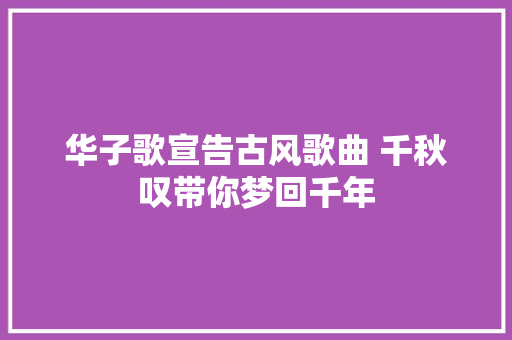 华子歌宣告古风歌曲 千秋叹带你梦回千年