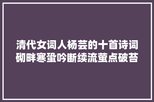 清代女词人杨芸的十首诗词砌畔寒蛩吟断续流萤点破苔痕绿。