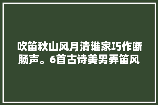 吹笛秋山风月清谁家巧作断肠声。6首古诗美男弄笛风情万种