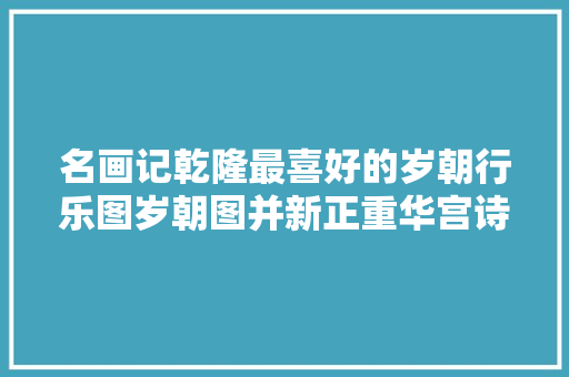 名画记乾隆最喜好的岁朝行乐图岁朝图并新正重华宫诗轴