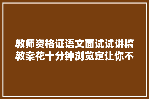 教师资格证语文面试试讲稿教案花十分钟浏览定让你不虚此行