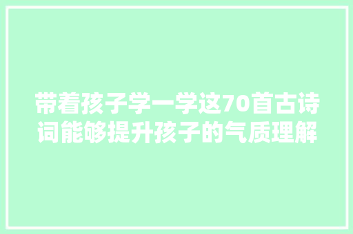 带着孩子学一学这70首古诗词能够提升孩子的气质理解更多常识