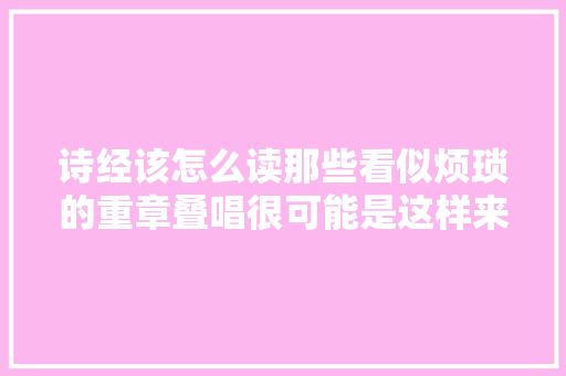 诗经该怎么读那些看似烦琐的重章叠唱很可能是这样来的