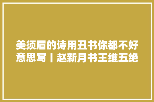 美须眉的诗用丑书你都不好意思写丨赵新月书王维五绝十一首