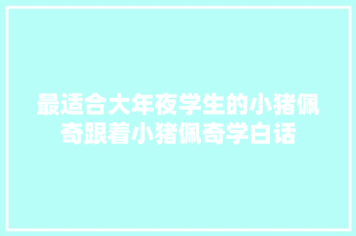 最适合大年夜学生的小猪佩奇跟着小猪佩奇学白话