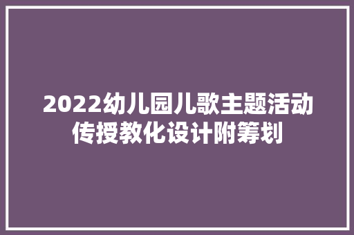 2022幼儿园儿歌主题活动传授教化设计附筹划