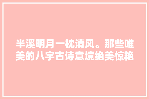 半溪明月一枕清风。那些唯美的八字古诗意境绝美惊艳世人