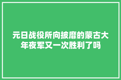 元日战役所向披靡的蒙古大年夜军又一次胜利了吗