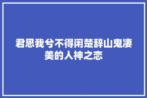 君思我兮不得闲楚辞山鬼凄美的人神之恋