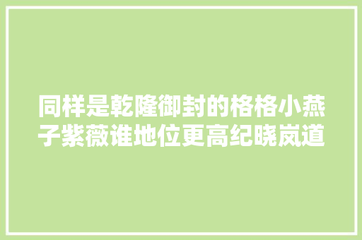 同样是乾隆御封的格格小燕子紫薇谁地位更高纪晓岚道破原形