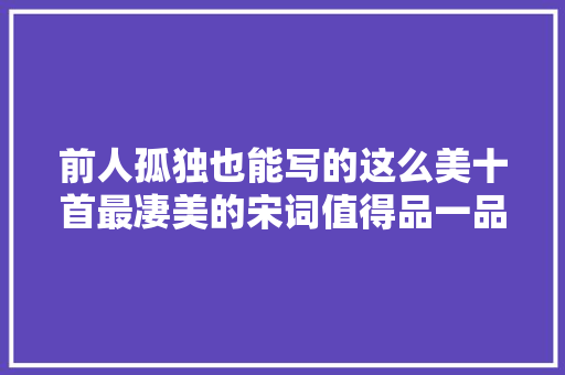 前人孤独也能写的这么美十首最凄美的宋词值得品一品读一读