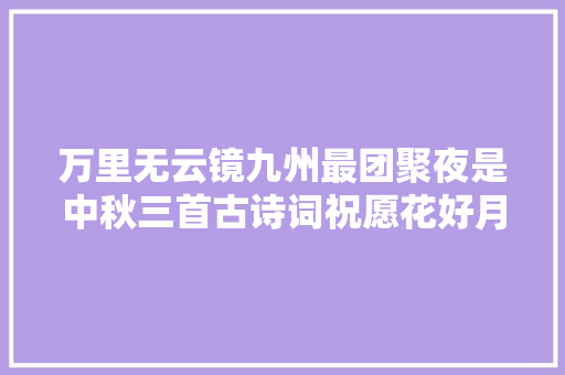 万里无云镜九州最团聚夜是中秋三首古诗词祝愿花好月圆人团聚
