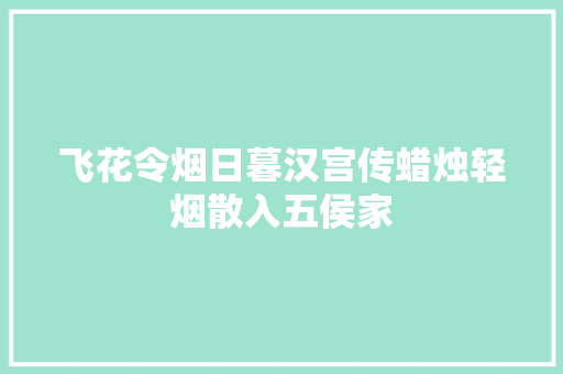 飞花令烟日暮汉宫传蜡烛轻烟散入五侯家