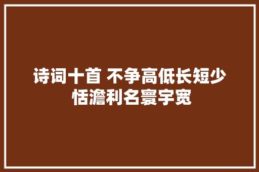 诗词十首 不争高低长短少 恬澹利名寰宇宽