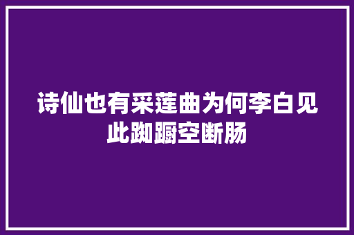 诗仙也有采莲曲为何李白见此踟蹰空断肠