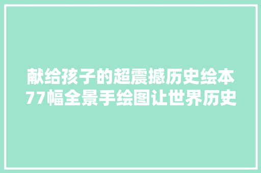 献给孩子的超震撼历史绘本77幅全景手绘图让世界历史尽收眼底