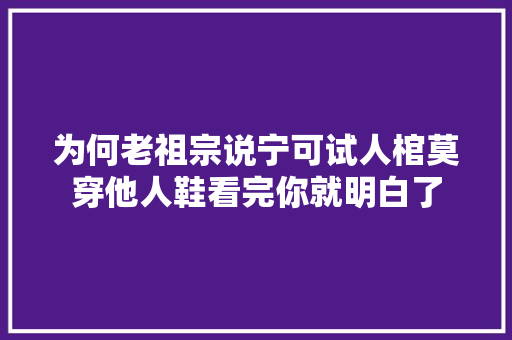 为何老祖宗说宁可试人棺莫穿他人鞋看完你就明白了