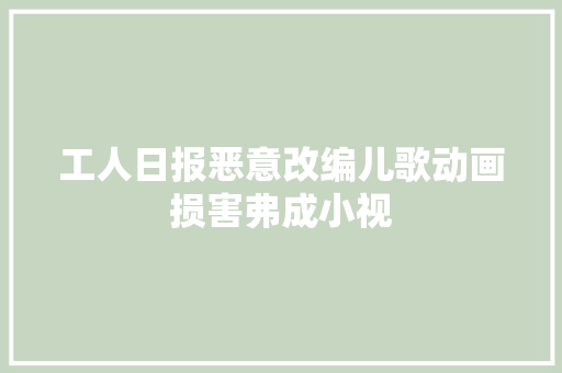工人日报恶意改编儿歌动画损害弗成小视