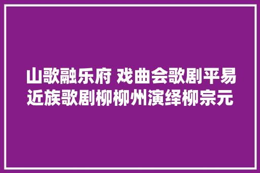 山歌融乐府 戏曲会歌剧平易近族歌剧柳柳州演绎柳宗元风雨人生