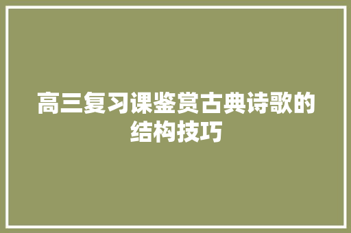 高三复习课鉴赏古典诗歌的结构技巧