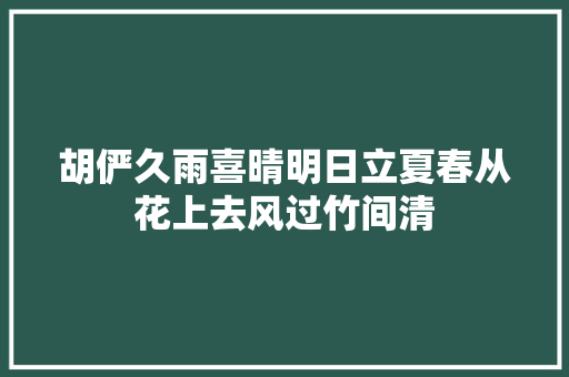 胡俨久雨喜晴明日立夏春从花上去风过竹间清
