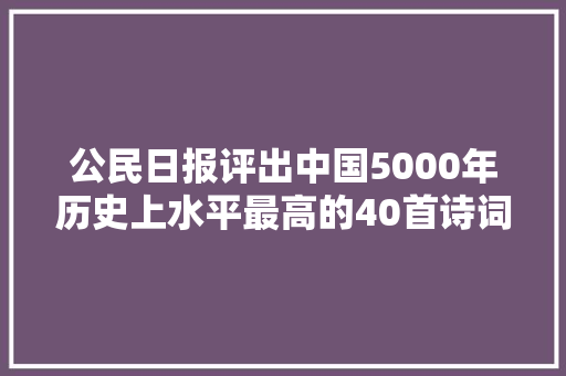 公民日报评出中国5000年历史上水平最高的40首诗词​