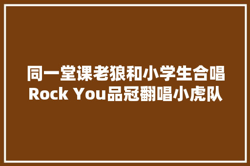 同一堂课老狼和小学生合唱Rock You品冠翻唱小虎队经典