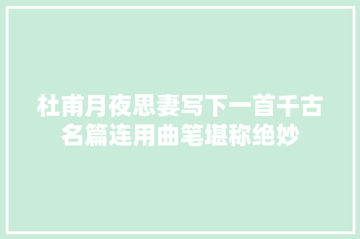 杜甫月夜思妻写下一首千古名篇连用曲笔堪称绝妙