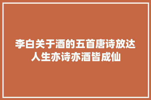 李白关于酒的五首唐诗放达人生亦诗亦酒皆成仙