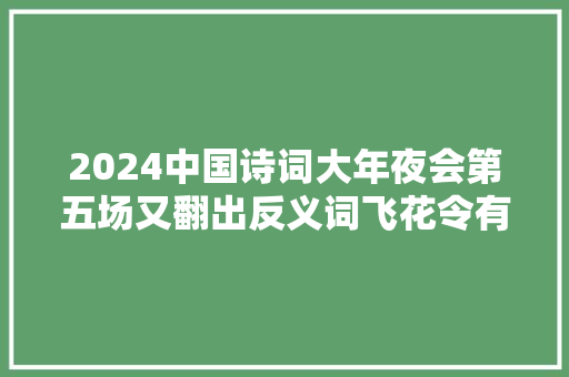 2024中国诗词大年夜会第五场又翻出反义词飞花令有近义词飞花令吗
