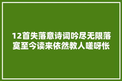 12首失落意诗词吟尽无限落寞至今读来依然教人嗟呀怅惋