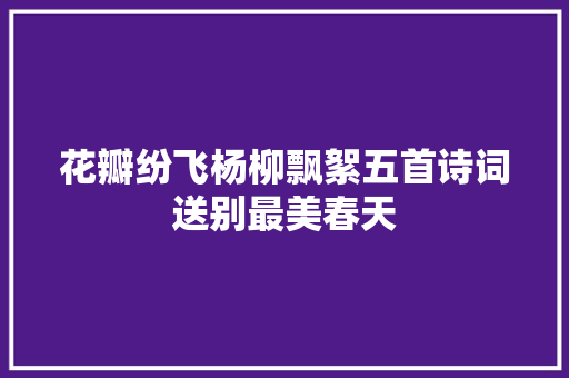 花瓣纷飞杨柳飘絮五首诗词送别最美春天